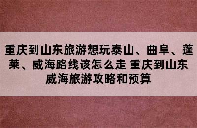 重庆到山东旅游想玩泰山、曲阜、蓬莱、威海路线该怎么走 重庆到山东威海旅游攻略和预算